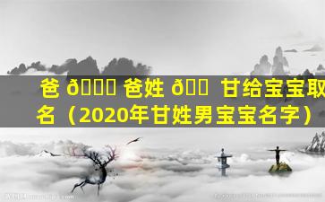 爸 🐒 爸姓 🐠 甘给宝宝取名（2020年甘姓男宝宝名字）